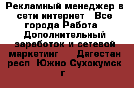 Рекламный менеджер в сети интернет - Все города Работа » Дополнительный заработок и сетевой маркетинг   . Дагестан респ.,Южно-Сухокумск г.